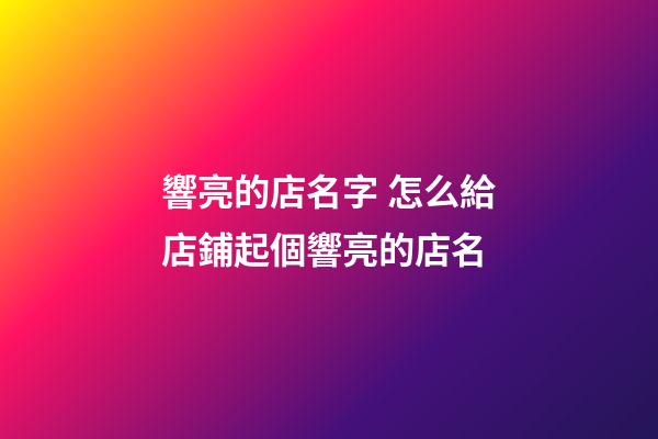 響亮的店名字 怎么給店鋪起個響亮的店名-第1張-店鋪起名-玄機(jī)派